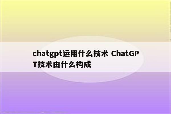 chatgpt运用什么技术 ChatGPT技术由什么构成