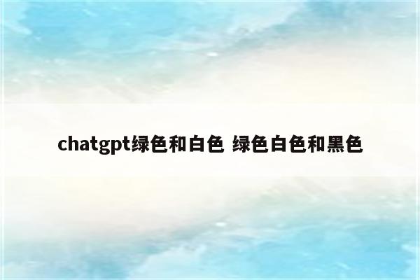 chatgpt绿色和白色 绿色白色和黑色