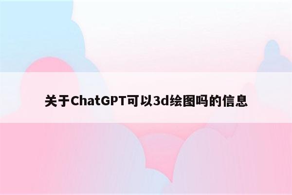 关于ChatGPT可以3d绘图吗的信息