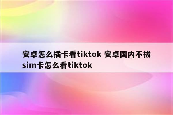 安卓怎么插卡看tiktok 安卓国内不拔sim卡怎么看tiktok