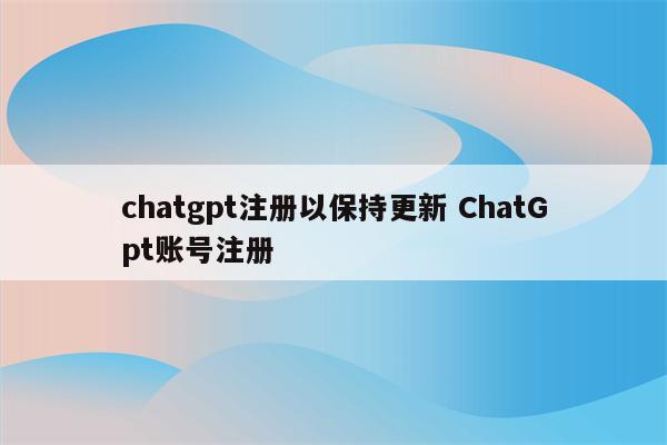 chatgpt注册以保持更新 ChatGpt账号注册
