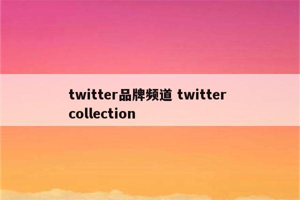 twitter品牌频道 twitter collection