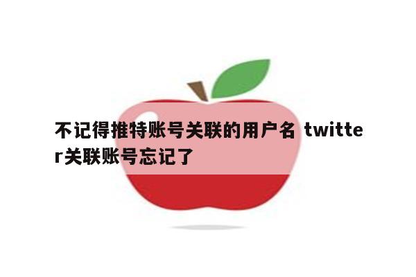 不记得推特账号关联的用户名 twitter关联账号忘记了
