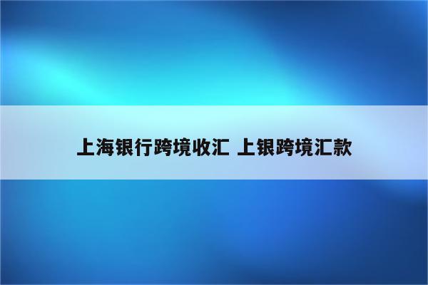 上海银行跨境收汇 上银跨境汇款