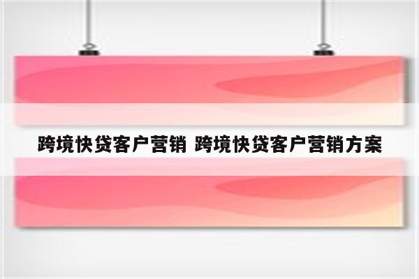 跨境快贷客户营销 跨境快贷客户营销方案