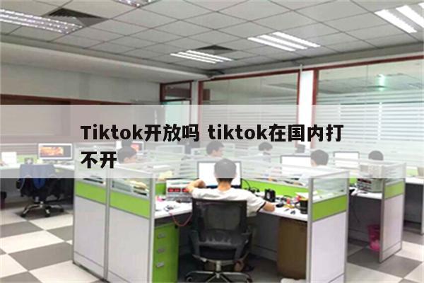 Tiktok开放吗 tiktok在国内打不开