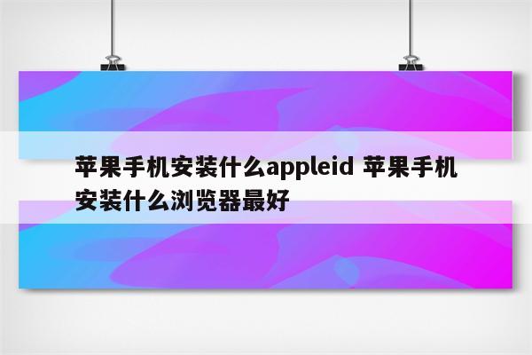 苹果手机安装什么appleid 苹果手机安装什么浏览器最好