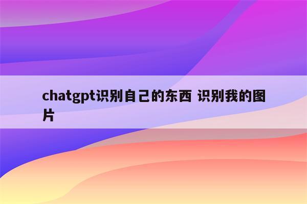 chatgpt识别自己的东西 识别我的图片