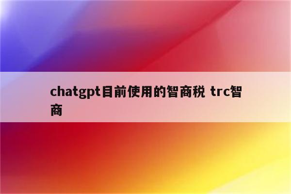 chatgpt目前使用的智商税 trc智商