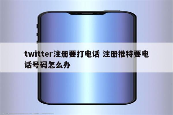 twitter注册要打电话 注册推特要电话号码怎么办