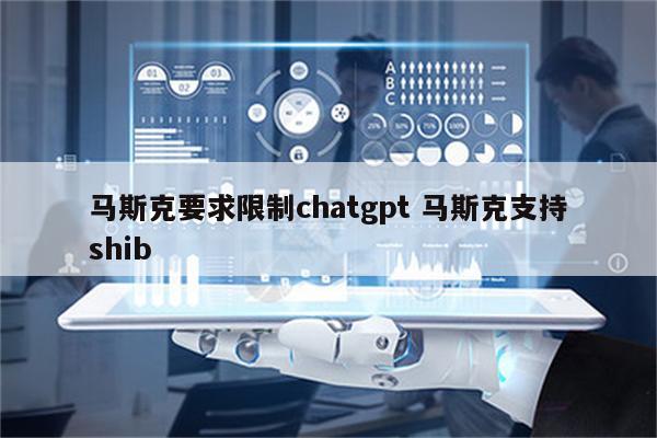 马斯克要求限制chatgpt 马斯克支持shib