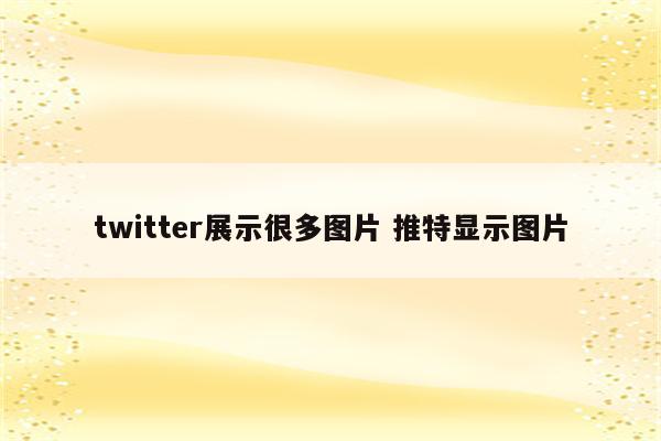 twitter展示很多图片 推特显示图片