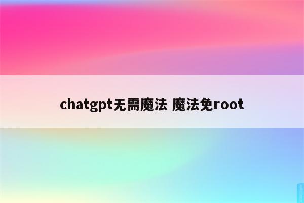 chatgpt无需魔法 魔法免root