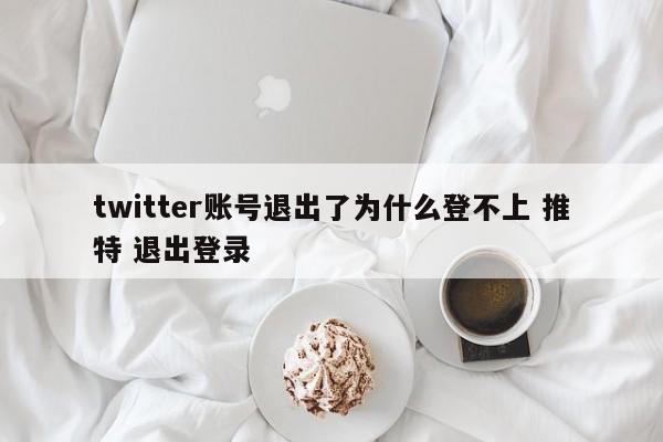 twitter账号退出了为什么登不上 推特 退出登录