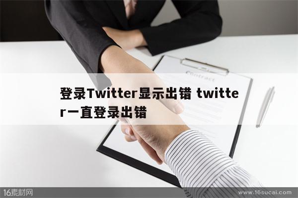 登录Twitter显示出错 twitter一直登录出错