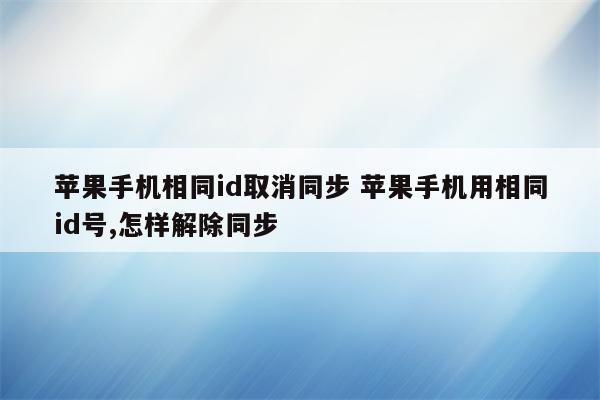 苹果手机相同id取消同步 苹果手机用相同id号,怎样解除同步