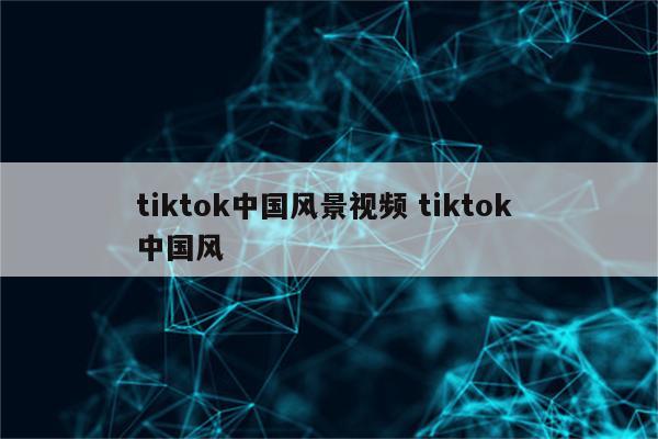 tiktok中国风景视频 tiktok 中国风