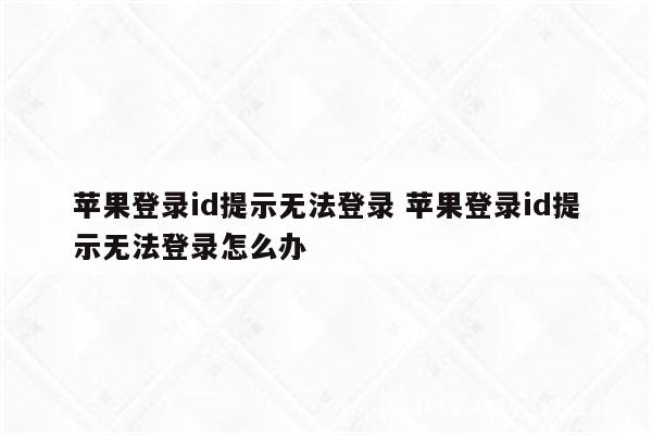 苹果登录id提示无法登录 苹果登录id提示无法登录怎么办