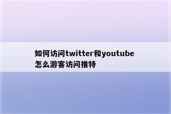 如何访问twitter和youtube 怎么游客访问推特
