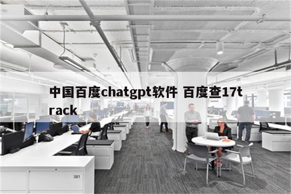 中国百度chatgpt软件 百度查17track
