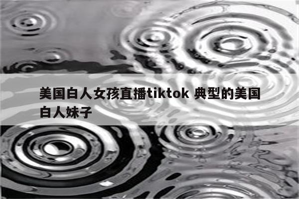 美国白人女孩直播tiktok 典型的美国白人妹子