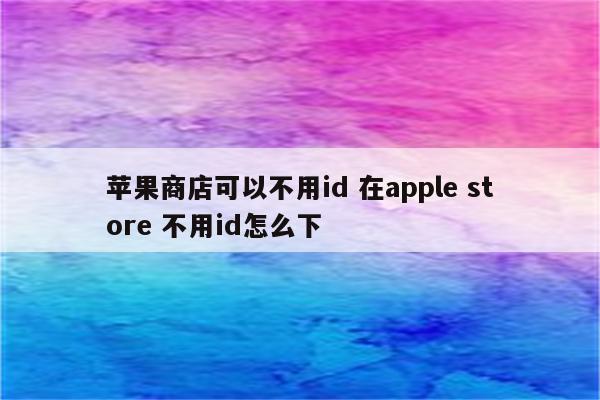苹果商店可以不用id 在apple store 不用id怎么下