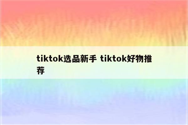 tiktok选品新手 tiktok好物推荐