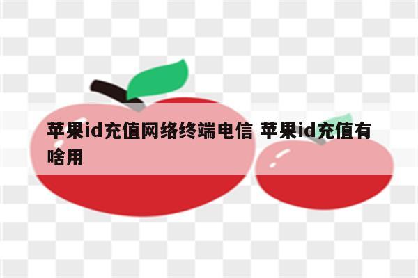 苹果id充值网络终端电信 苹果id充值有啥用