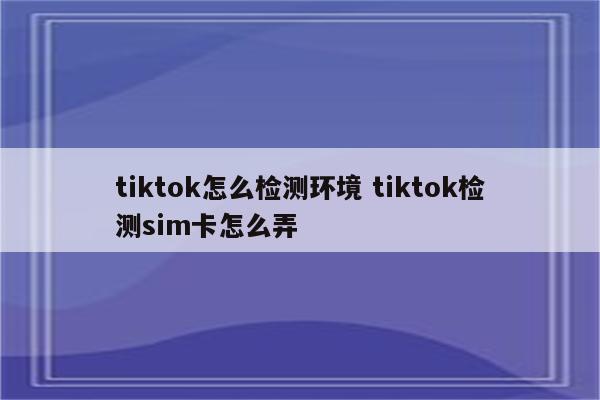 tiktok怎么检测环境 tiktok检测sim卡怎么弄