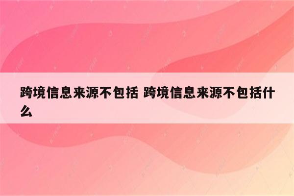 跨境信息来源不包括 跨境信息来源不包括什么