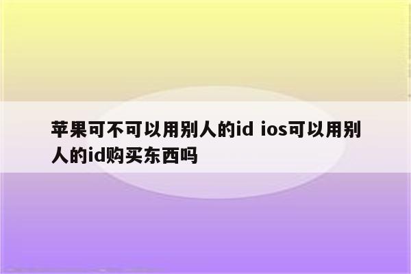 苹果可不可以用别人的id ios可以用别人的id购买东西吗