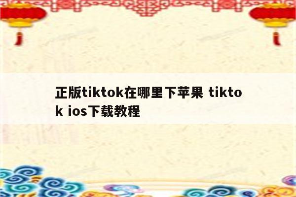 正版tiktok在哪里下苹果 tiktok ios下载教程