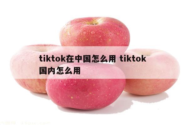 tiktok在中国怎么用 tiktok 国内怎么用