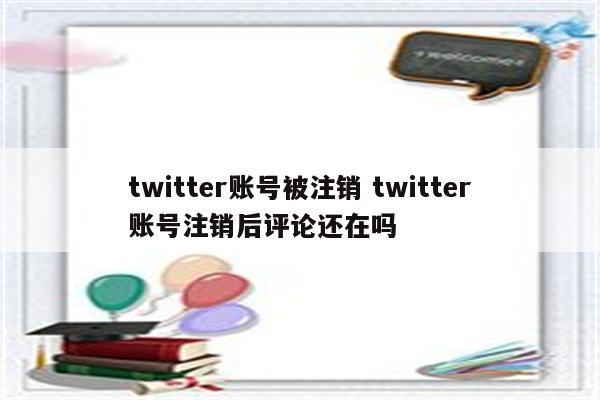 twitter账号被注销 twitter账号注销后评论还在吗