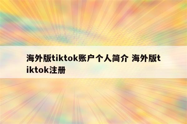 海外版tiktok账户个人简介 海外版tiktok注册