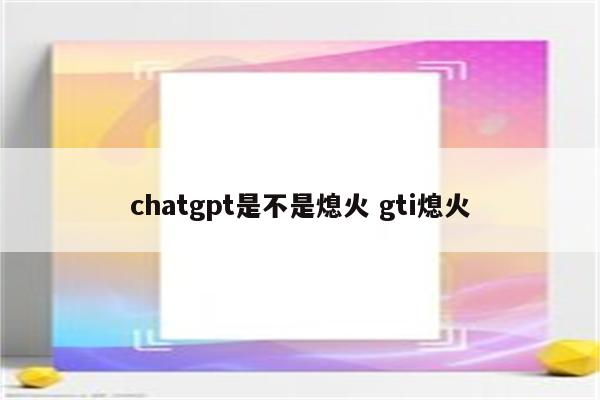 chatgpt是不是熄火 gti熄火