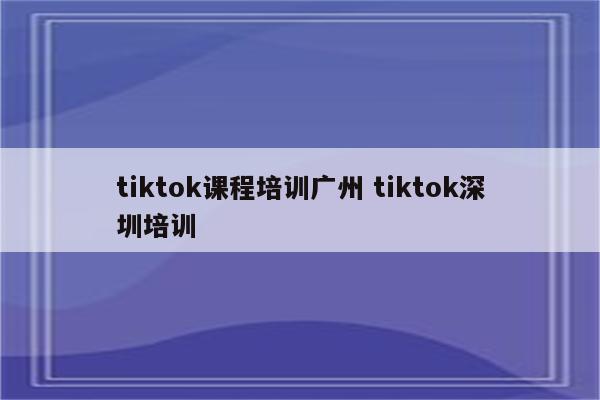 tiktok课程培训广州 tiktok深圳培训