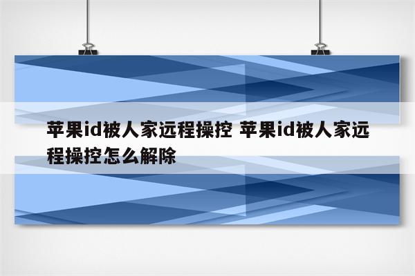 苹果id被人家远程操控 苹果id被人家远程操控怎么解除