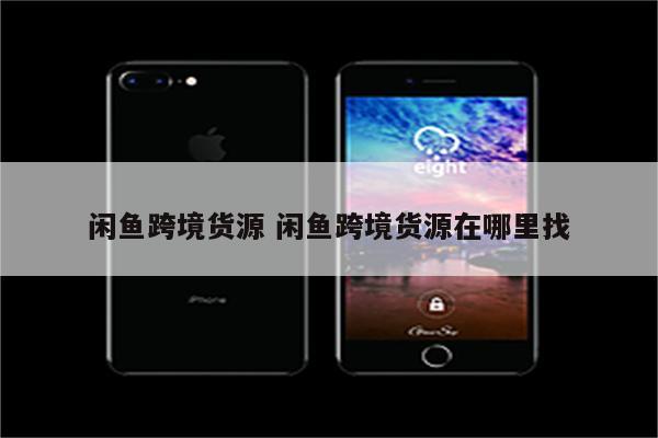 闲鱼跨境货源 闲鱼跨境货源在哪里找