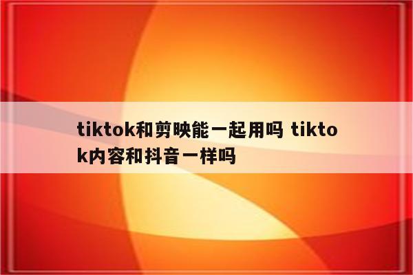 tiktok和剪映能一起用吗 tiktok内容和抖音一样吗