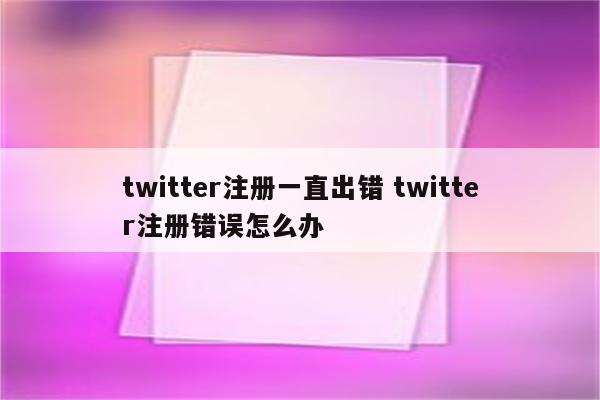 twitter注册一直出错 twitter注册错误怎么办