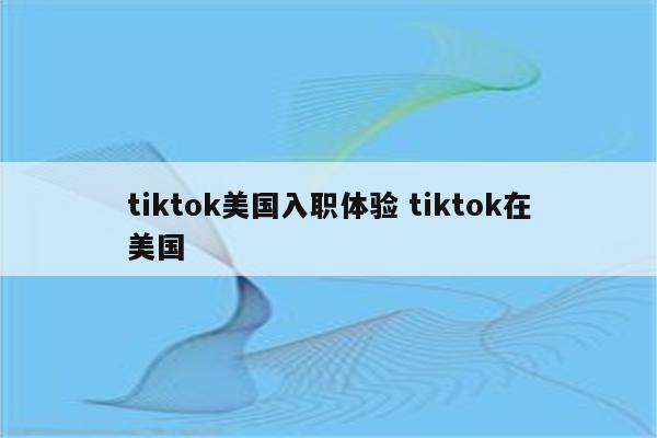 tiktok美国入职体验 tiktok在美国