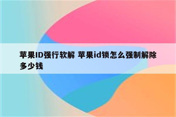 苹果ID强行软解 苹果id锁怎么强制解除多少钱