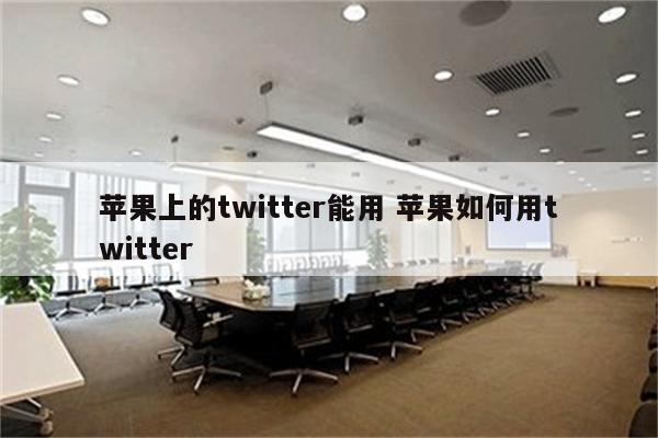 苹果上的twitter能用 苹果如何用twitter