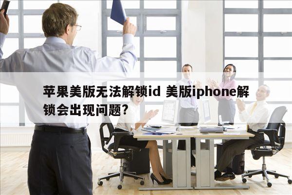 苹果美版无法解锁id 美版iphone解锁会出现问题?