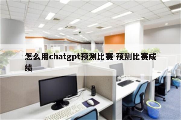 怎么用chatgpt预测比赛 预测比赛成绩