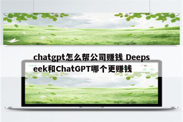 chatgpt怎么帮公司赚钱 Deepseek和ChatGPT哪个更赚钱