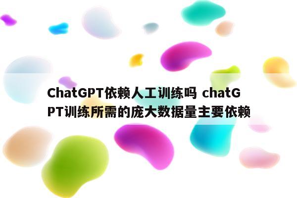 ChatGPT依赖人工训练吗 chatGPT训练所需的庞大数据量主要依赖