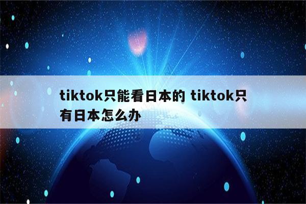 tiktok只能看日本的 tiktok只有日本怎么办