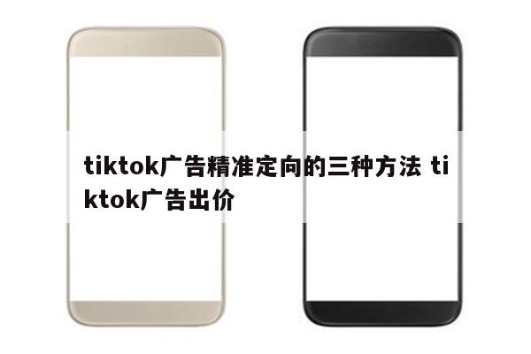 tiktok广告精准定向的三种方法 tiktok广告出价